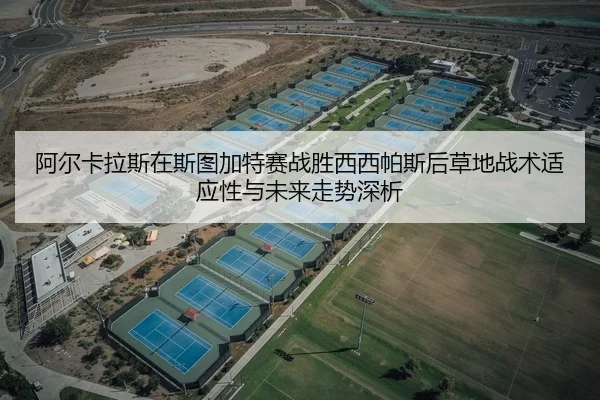 阿尔卡拉斯在斯图加特赛战胜西西帕斯后草地战术适应性与未来走势深析