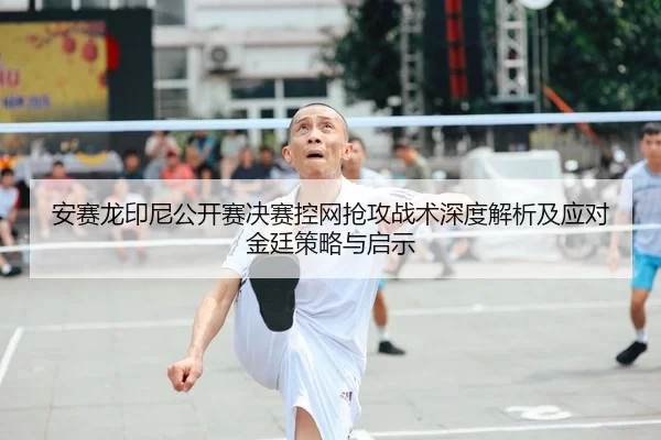 安赛龙印尼公开赛决赛控网抢攻战术深度解析及应对金廷策略与启示