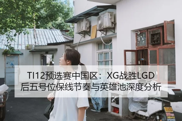 TI12预选赛中国区：XG战胜LGD后五号位保线节奏与英雄池深度分析