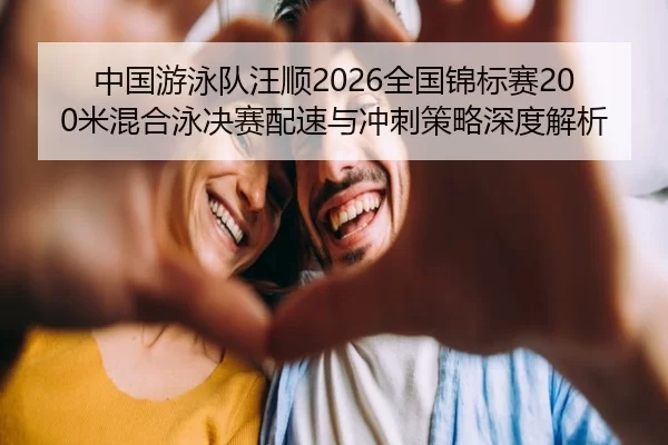 中国游泳队汪顺2026全国锦标赛200米混合泳决赛配速与冲刺策略深度解析