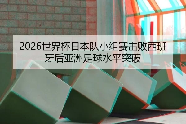2026世界杯日本队小组赛击败西班牙后亚洲足球水平突破
